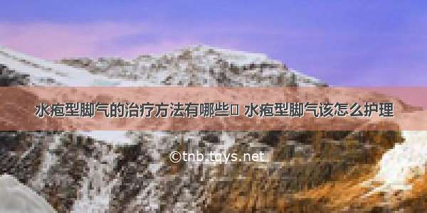 水疱型脚气的治疗方法有哪些	 水疱型脚气该怎么护理