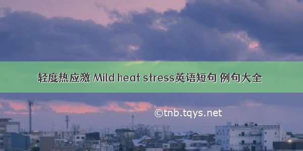 轻度热应激 Mild heat stress英语短句 例句大全