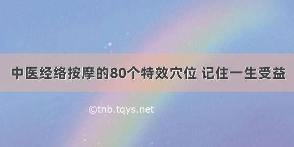 中医经络按摩的80个特效穴位 记住一生受益