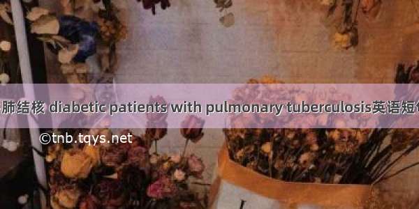 糖尿病合并肺结核 diabetic patients with pulmonary tuberculosis英语短句 例句大全