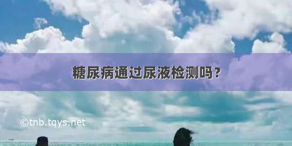 糖尿病通过尿液检测吗？