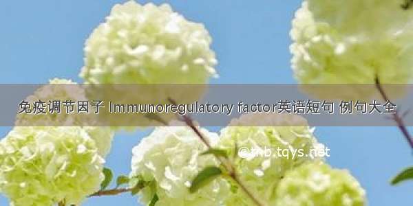 免疫调节因子 Immunoregulatory factor英语短句 例句大全