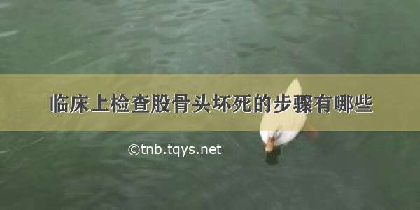 临床上检查股骨头坏死的步骤有哪些