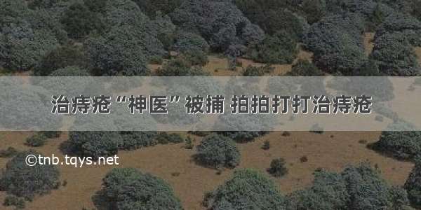 治痔疮“神医”被捕 拍拍打打治痔疮