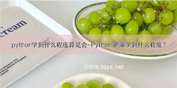 python学到什么程度算是会-Python 必须学到什么程度？