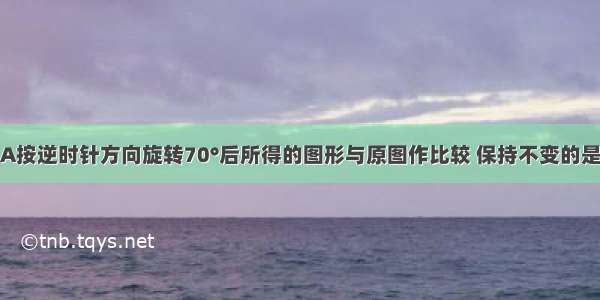 把图形绕点A按逆时针方向旋转70°后所得的图形与原图作比较 保持不变的是A.位置与大