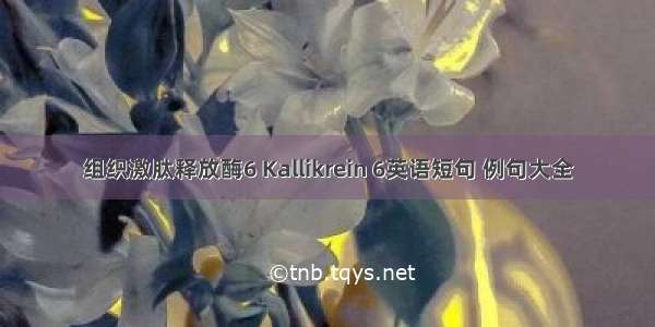 组织激肽释放酶6 Kallikrein 6英语短句 例句大全