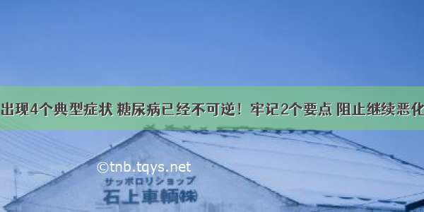 出现4个典型症状 糖尿病已经不可逆！牢记2个要点 阻止继续恶化