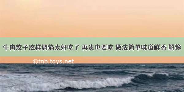 牛肉饺子这样调馅太好吃了 再贵也要吃 做法简单味道鲜香 解馋