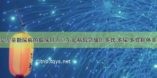 下列哪项不是儿童糖尿病的临床特点()A.起病较急骤B.多饮 多尿 多食和体重下降C.消瘦