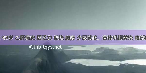 男性 48岁 乙肝病史 因乏力 低热 腹胀 少尿就诊。查体巩膜黄染 腹部膨隆 