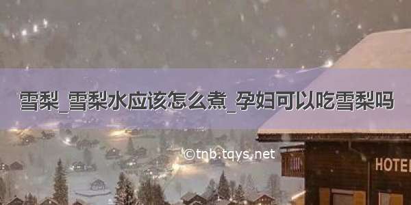 雪梨_雪梨水应该怎么煮_孕妇可以吃雪梨吗