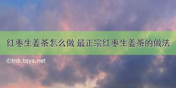 红枣生姜茶怎么做 最正宗红枣生姜茶的做法