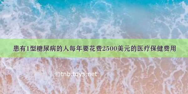 患有1型糖尿病的人每年要花费2500美元的医疗保健费用