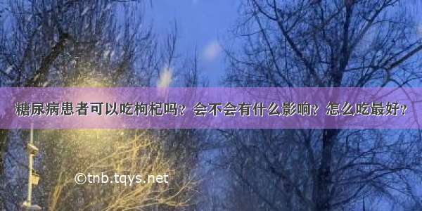 糖尿病患者可以吃枸杞吗？会不会有什么影响？怎么吃最好？