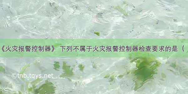 按国家标准《火灾报警控制器》 下列不属于火灾报警控制器检查要求的是（　　）。A.检