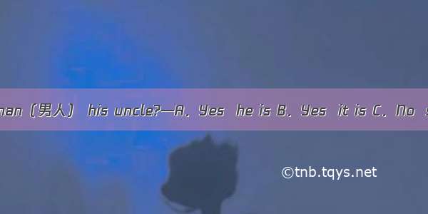 — Is that man（男人） his uncle?—A．Yes  he is B．Yes  it is C．No  she isn’t