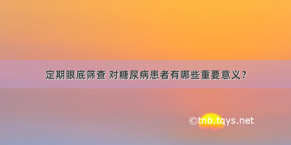 定期眼底筛查 对糖尿病患者有哪些重要意义？