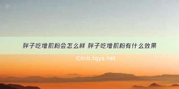 胖子吃增肌粉会怎么样 胖子吃增肌粉有什么效果