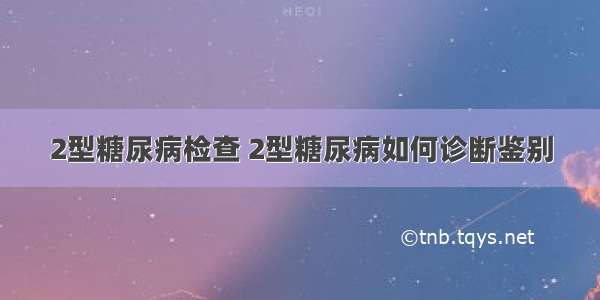 2型糖尿病检查 2型糖尿病如何诊断鉴别