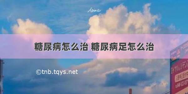 糖尿病怎么治 糖尿病足怎么治