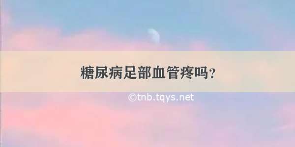 糖尿病足部血管疼吗？