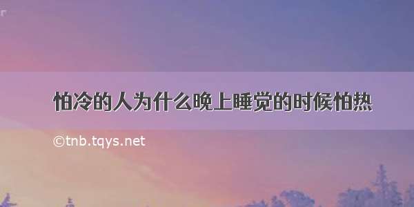 ​怕冷的人为什么晚上睡觉的时候怕热