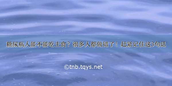 糖尿病人能不能吃主食？很多人都做错了！赶紧记住这3句话