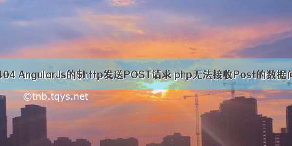 angular post php 404 AngularJs的$http发送POST请求 php无法接收Post的数据问题及解决方案...