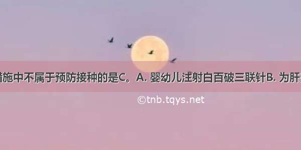 下列技术措施中不属于预防接种的是C。A. 婴幼儿注射白百破三联针B. 为肝炎患者注射