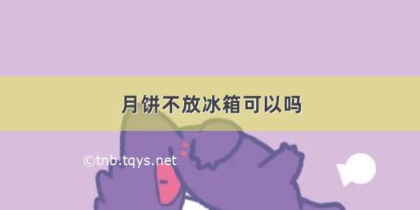 月饼不放冰箱可以吗