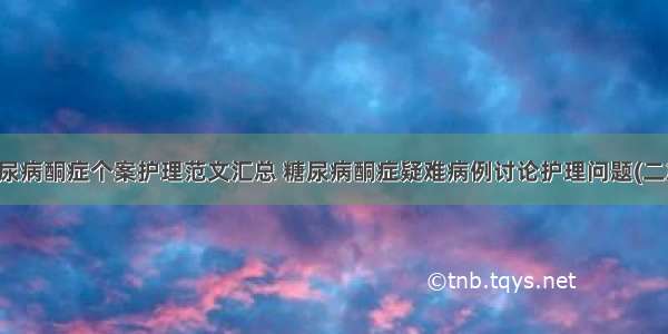 糖尿病酮症个案护理范文汇总 糖尿病酮症疑难病例讨论护理问题(二篇)