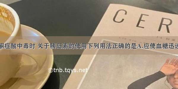 抢救糖尿病酮症酸中毒时 关于胰岛素的使用下列用法正确的是A.应使血糖迅速下降至正常