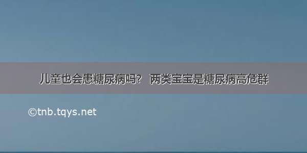 儿童也会患糖尿病吗？ 两类宝宝是糖尿病高危群