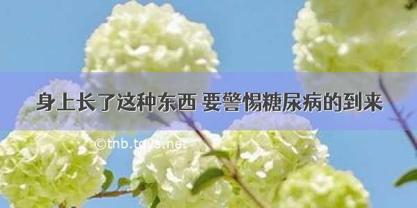 身上长了这种东西 要警惕糖尿病的到来