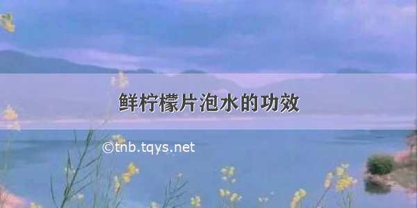 鲜柠檬片泡水的功效