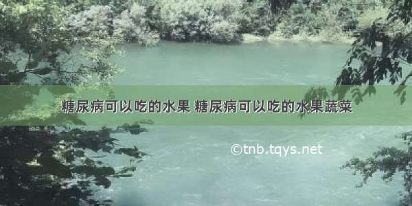 糖尿病可以吃的水果 糖尿病可以吃的水果蔬菜