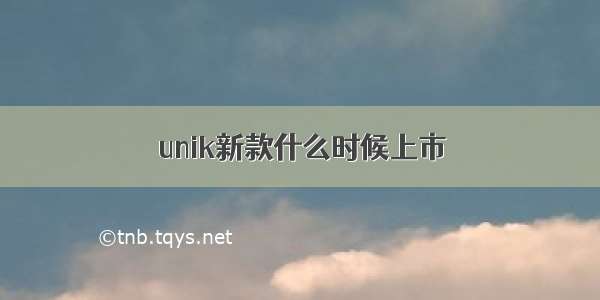 unik新款什么时候上市