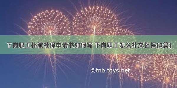 下岗职工补缴社保申请书如何写 下岗职工怎么补交社保(8篇)