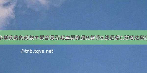 下述治疗肾小球疾病的药物中最容易引起血尿的是A.氮芥B.泼尼松C.双嘧达莫(潘生丁)D.环