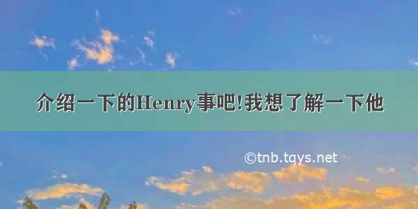 介绍一下的Henry事吧!我想了解一下他