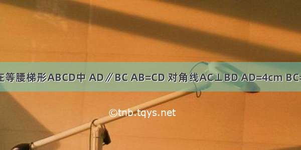 如图 在等腰梯形ABCD中 AD∥BC AB=CD 对角线AC⊥BD AD=4cm BC=10cm