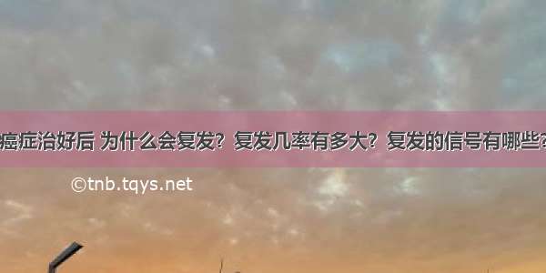 癌症治好后 为什么会复发？复发几率有多大？复发的信号有哪些？