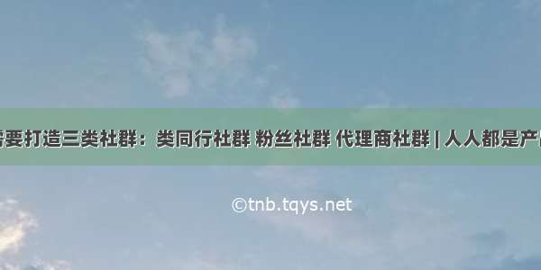 企业需要打造三类社群：类同行社群 粉丝社群 代理商社群 | 人人都是产品经理