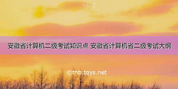 安徽省计算机二级考试知识点 安徽省计算机省二级考试大纲