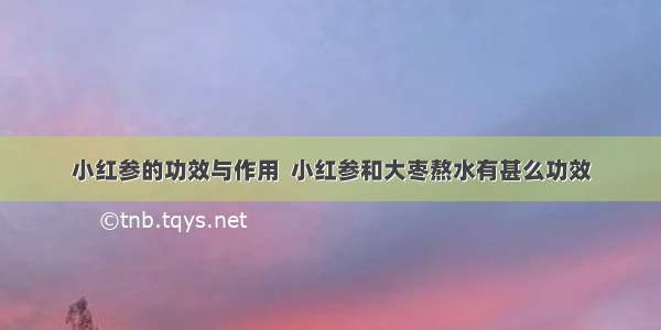 小红参的功效与作用  小红参和大枣熬水有甚么功效