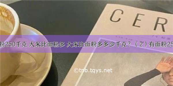 （1）有面粉250千克 大米比面粉多 大米比面粉多多少千克？（2）有面粉250千克 大米