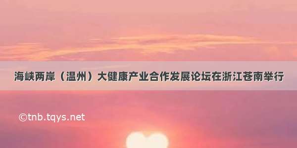 海峡两岸（温州）大健康产业合作发展论坛在浙江苍南举行