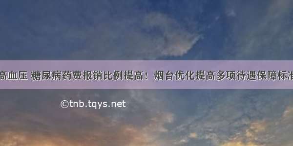 高血压 糖尿病药费报销比例提高！烟台优化提高多项待遇保障标准