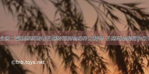 为什么说二型糖尿病患者长期依靠药物治疗会短命 长期运动和控食会长寿？